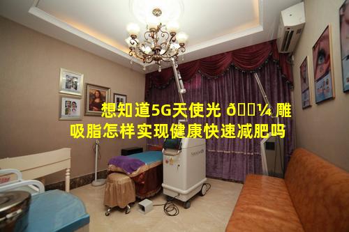 想知道5G天使光 🐼 雕吸脂怎样实现健康快速减肥吗